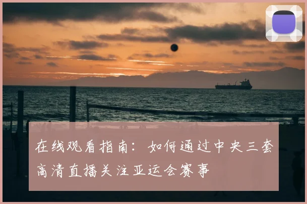 在线观看指南:如何通过中央三套高清直播关注亚运会赛事