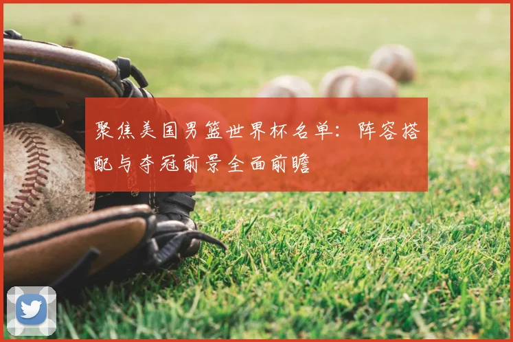 聚焦美国男篮世界杯名单：阵容搭配与夺冠前景全面前瞻