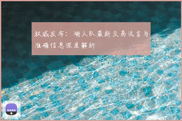 权威发布：湖人队最新交易流言与准确信息深度解析