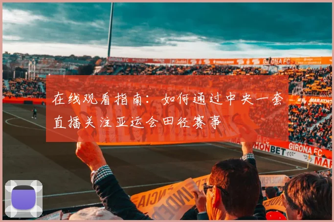 在线观看指南：如何通过中央一套直播关注亚运会田径赛事