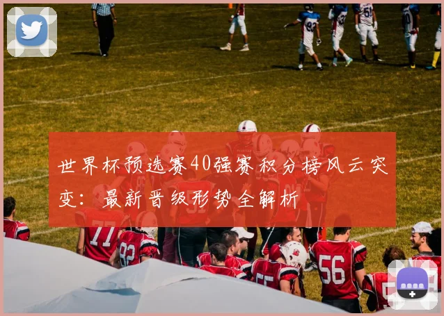 世界杯预选赛40强赛积分榜风云突变：最新晋级形势全解析