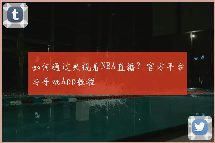 如何通过央视看NBA直播？官方平台与手机App教程