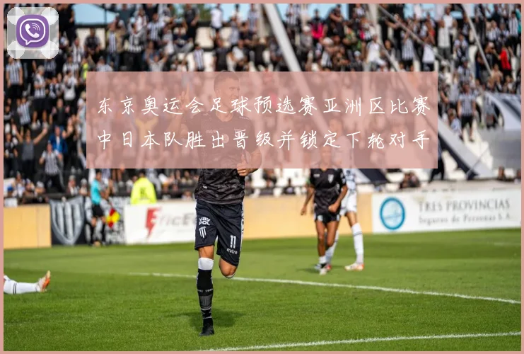 东京奥运会足球预选赛亚洲区比赛中日本队胜出晋级并锁定下轮对手