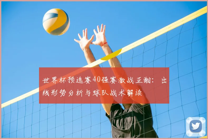 世界杯预选赛40强赛激战正酣：出线形势分析与球队战术解读