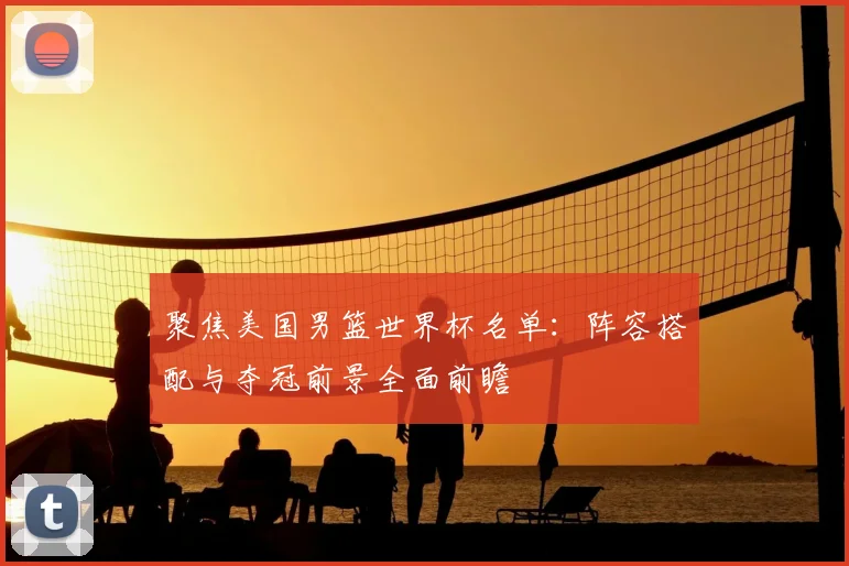 聚焦美国男篮世界杯名单：阵容搭配与夺冠前景全面前瞻