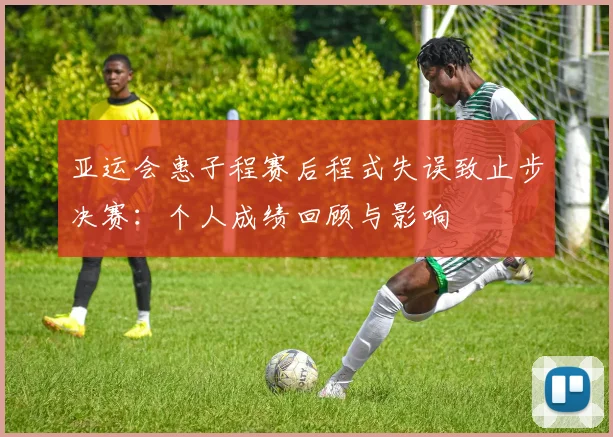 亚运会惠子程赛后程式失误致止步决赛：个人成绩回顾与影响