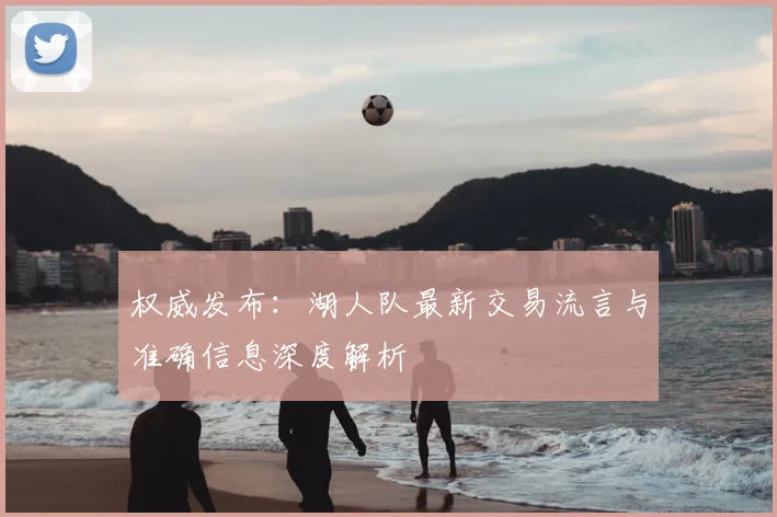 权威发布：湖人队最新交易流言与准确信息深度解析